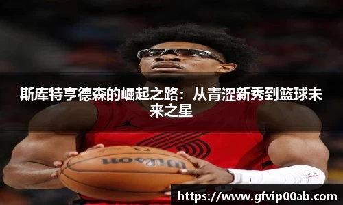 斯库特亨德森的崛起之路：从青涩新秀到篮球未来之星