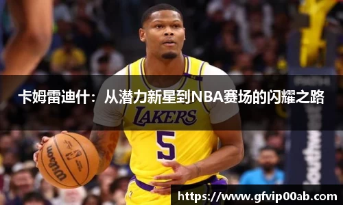 卡姆雷迪什：从潜力新星到NBA赛场的闪耀之路