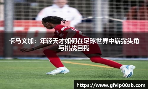 卡马文加：年轻天才如何在足球世界中崭露头角与挑战自我