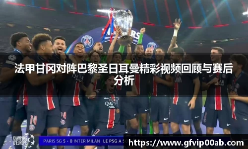 法甲甘冈对阵巴黎圣日耳曼精彩视频回顾与赛后分析